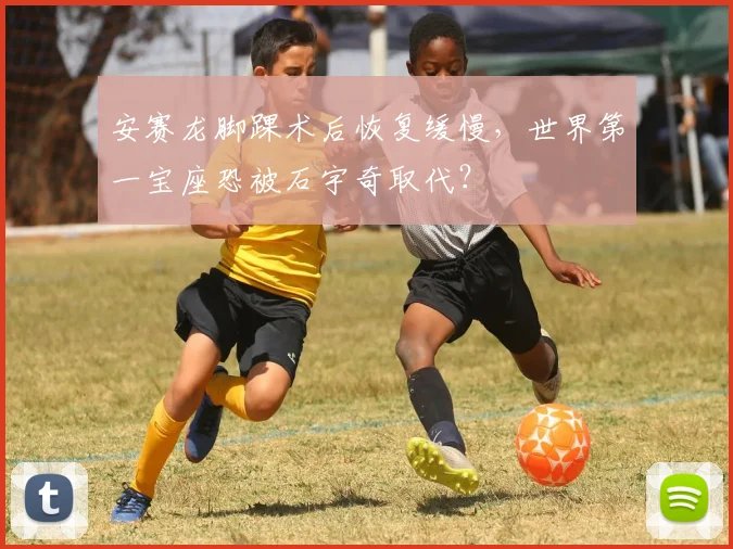 安赛龙脚踝术后恢复缓慢，世界第一宝座恐被石宇奇取代？