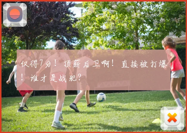 仅得7分！顶薪后卫啊！直接被打爆！谁才是战犯？